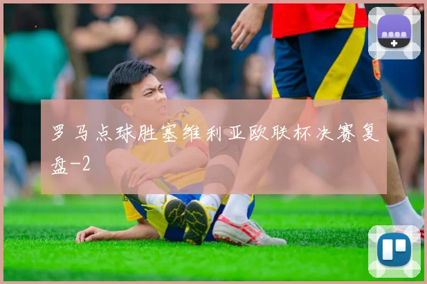 罗马点球胜塞维利亚欧联杯决赛复盘