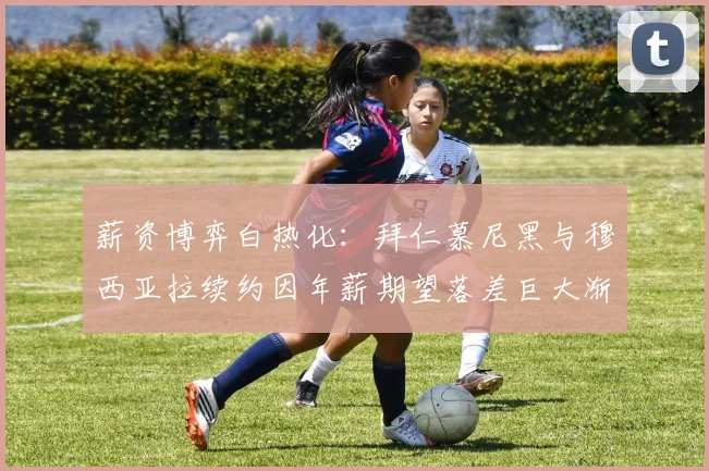 薪资博弈白热化：拜仁慕尼黑与穆西亚拉续约因年薪期望落差巨大渐行渐远