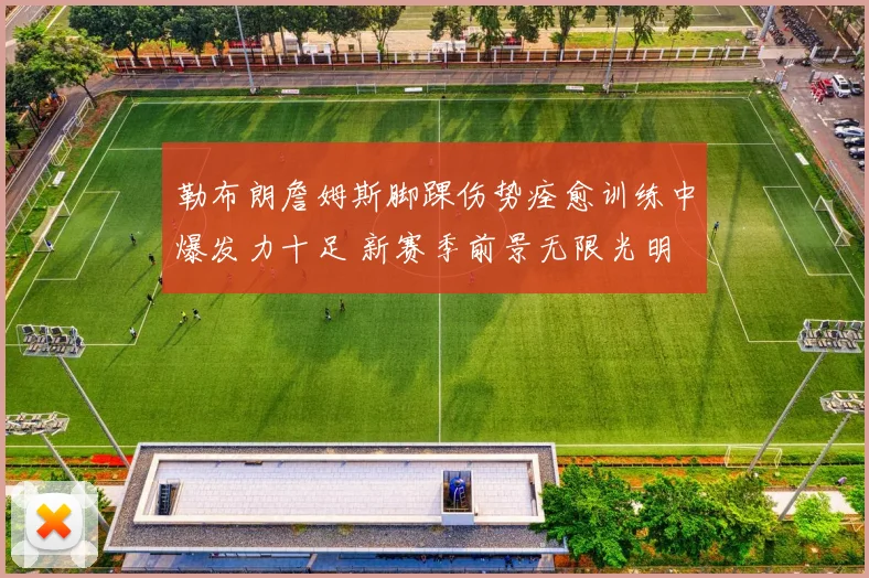 勒布朗詹姆斯脚踝伤势痊愈训练中爆发力十足 新赛季前景无限光明