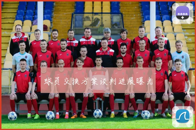 球员交换方案谈判进展曝光