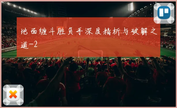 地面缠斗胜负手深度精析与破解之道