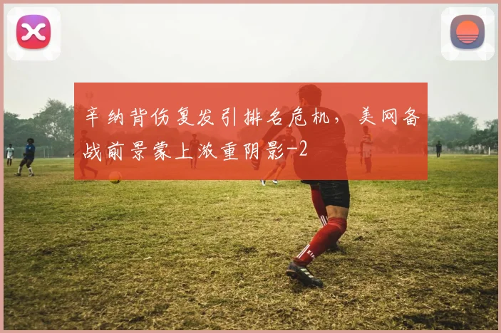 辛纳背伤复发引排名危机,美网备战前景蒙上浓重阴影