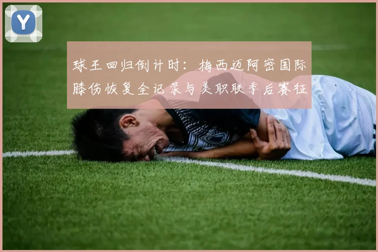 球王回归倒计时：梅西迈阿密国际膝伤恢复全记录与美职联季后赛征途深度展望