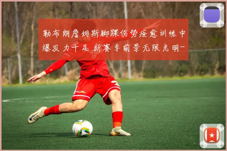勒布朗詹姆斯脚踝伤势痊愈训练中爆发力十足 新赛季前景无限光明