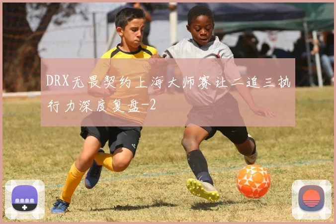 DRX无畏契约上海大师赛让二追三执行力深度复盘