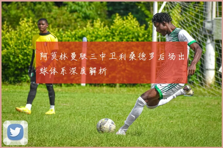 阿莫林曼联三中卫利桑德罗后场出球体系深度解析
