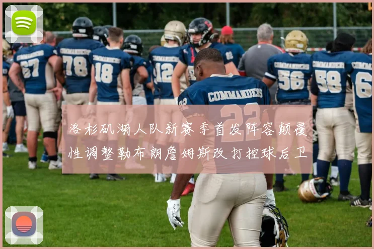 洛杉矶湖人队新赛季首发阵容颠覆性调整勒布朗詹姆斯改打控球后卫