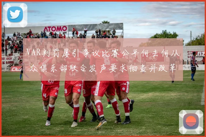 VAR判罚屡引争议比赛公平何去何从 众俱乐部联合发声要求彻查并改革现有体系