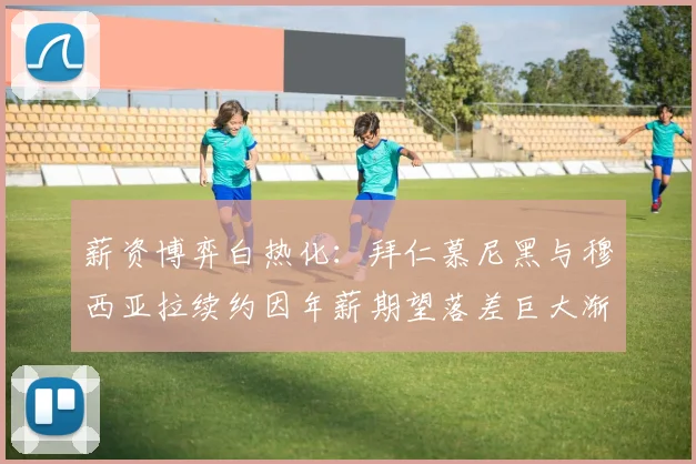 薪资博弈白热化:拜仁慕尼黑与穆西亚拉续约因年薪期望落差巨大渐行渐远
