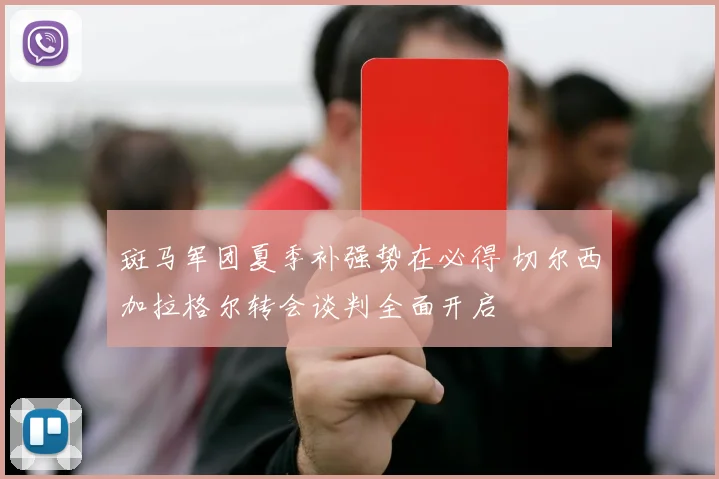 斑马军团夏季补强势在必得 切尔西加拉格尔转会谈判全面开启