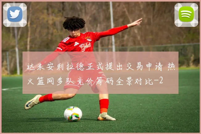 达米安利拉德正式提出交易申请 热火篮网多队竞价筹码全景对比