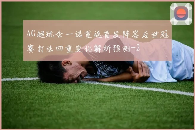 AG超玩会一诺重返首发阵容后世冠赛打法四重变化解析预测