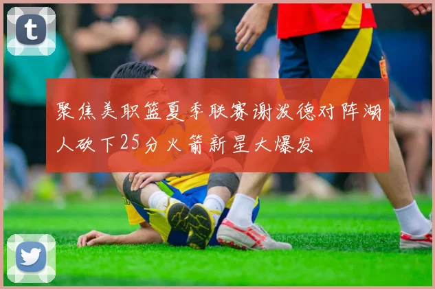 聚焦美职篮夏季联赛谢泼德对阵湖人砍下25分火箭新星大爆发